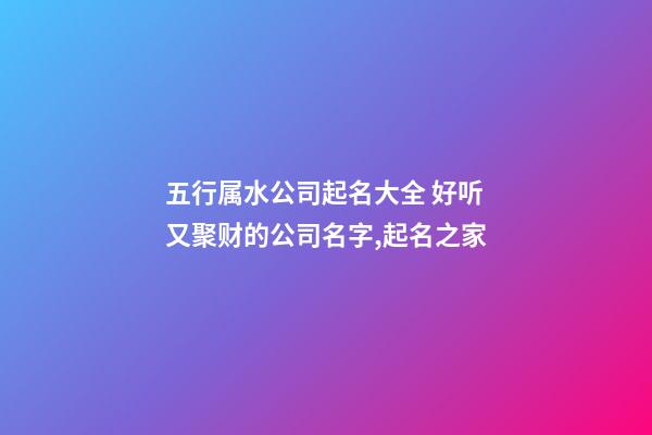 五行属水公司起名大全 好听又聚财的公司名字,起名之家-第1张-公司起名-玄机派